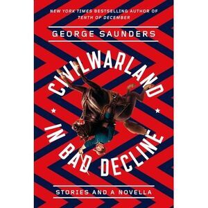 Civilwarland in Bad Decline: Stories and a Novella -- George Saunders